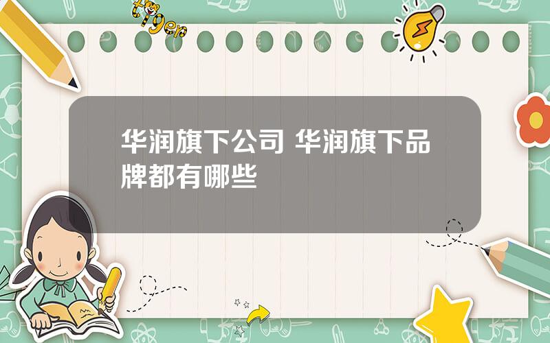 华润旗下公司 华润旗下品牌都有哪些